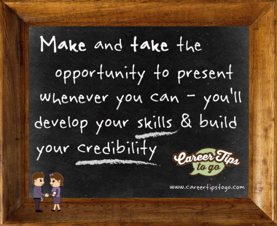 Make and take the opportunity to present whenever you can
